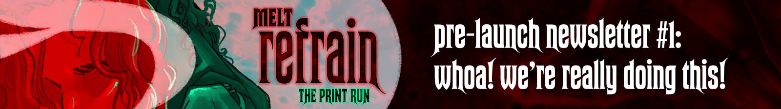 MELT: REFRAIN Pre-Launch Newsletter #1: Whoa! We're really doing this!