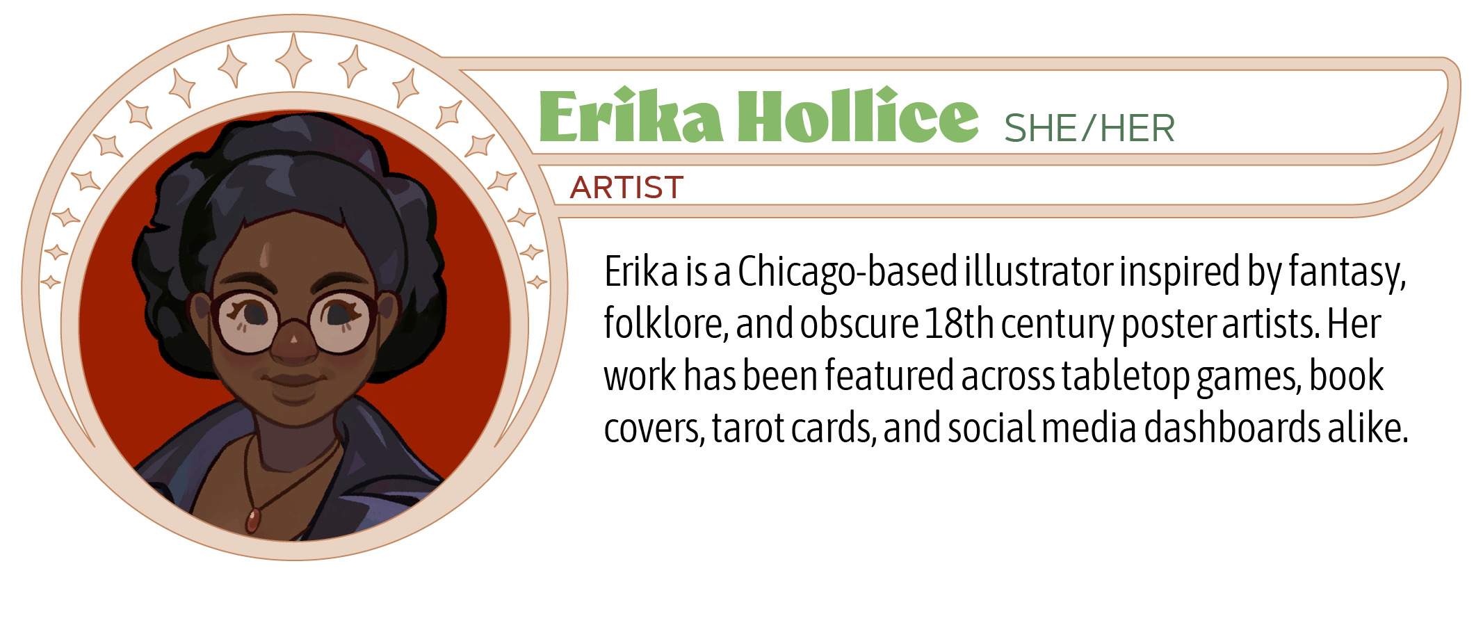 Erika is a Chicago-based illustrator inspired by fantasy, folklore, and obscure 18th century poster artists. Her work has been featured across tabletop games, book covers, tarot cards, and social media dashboards alike. 