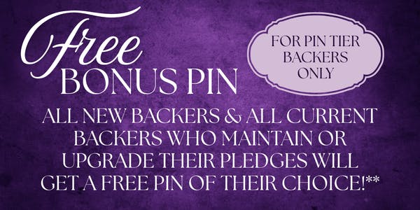 text graphic - free bonus pin for all new backers and all current backers who maintain or upgrade their pledge tiers. You get a free pin of your choice.