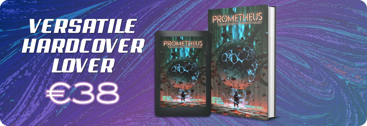  Text: 'Versatile Hardcover Lover €38' and graphic of an ereader and a hardcover mockup both showing the cover of a book titled PROMETHEUS: A Queer Futuristic Horror Anthology, with an illustration of a human figure looking at a strange entity, colours focus on orange, grey and teal. Text at the bottom reads: 'Curated by Ezra Wren & Jake Vanguard, Snakeskin Tales I' All set on a blue, purple and teal gradient overlay over a textured picture 