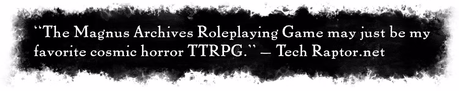 Quote: "The Magnus Archives Roleplaying Game may just be my favorite cosmic horror TTRPG." –Tech Raptor.net
