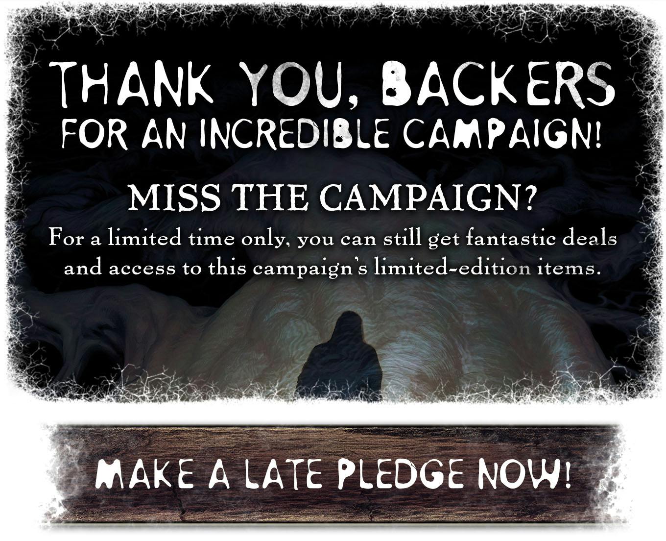 Thank you, backers, for an incredible campaign. Miss the campaign? For a limited time only, you can still get fantastic deals and acces to this campaign's limited-edition items.