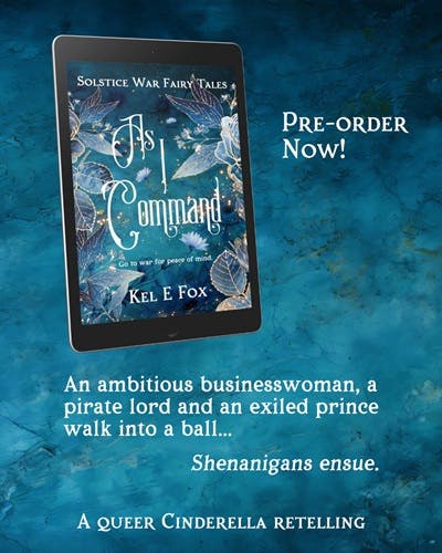 Cover of As I Command by Kel E Fox: An ambitious businesswoman, a pirate lord and an exiled prince walk into a ball… Shenanigans Ensue. A queer Cinderella retelling.
