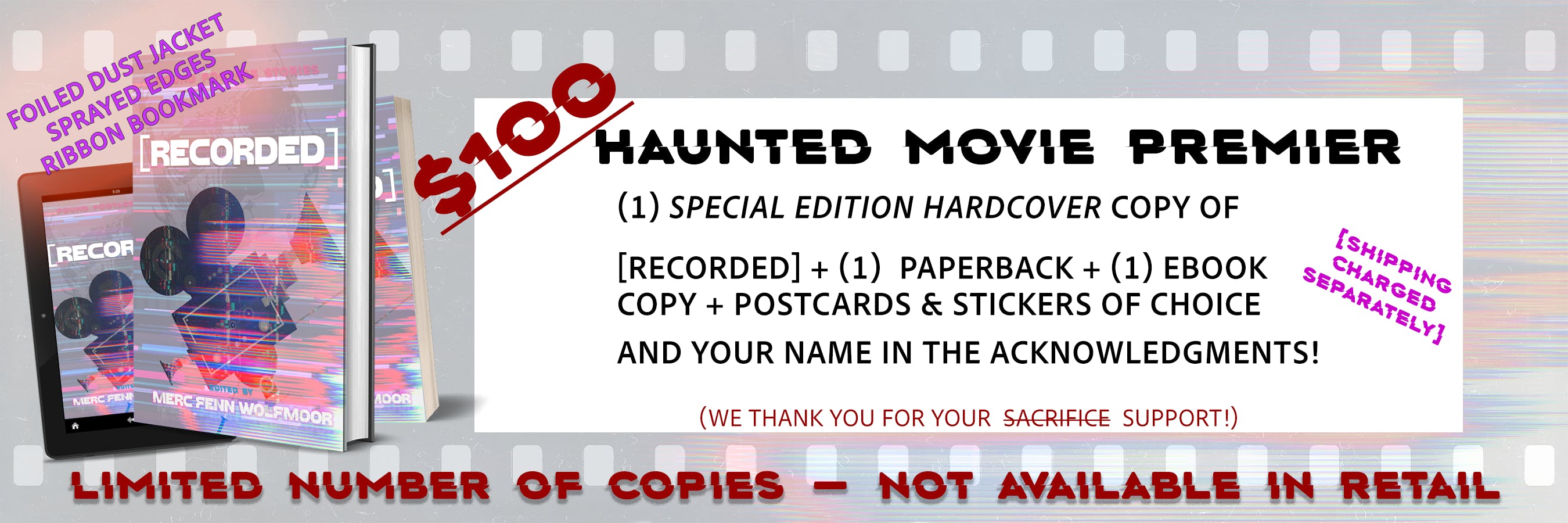 HAUNTED MOVIE PREMIER graphic for the $100 tier; it shows a hardcover mockup image with the cover for [RECORDED] overlaying an ebook and paperback, and the text "(1) Special Edition Hardcover copy of [RECORDED] + (1) paperback copy +(1) ebook copy + POSTCARDS & STICKERS of choice + and your name in the acknowledgments! We thank you for your support; shipping charged separately" The special edition will have a foiled dust jacket, sprayed edges, and a ribbon bookmark, and this is a limited collector's item that will not be available in retail