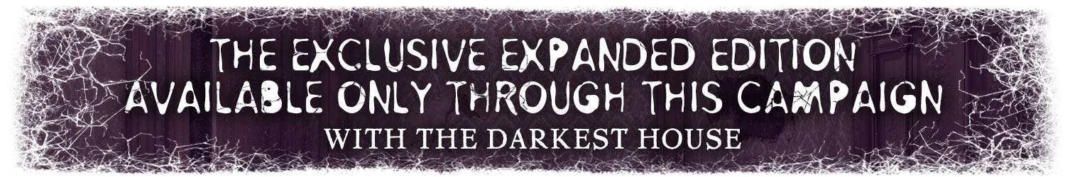 Header: The EXCLUSIVE Expanded Edition available Only Through This Campaign. With the Darkest House.
