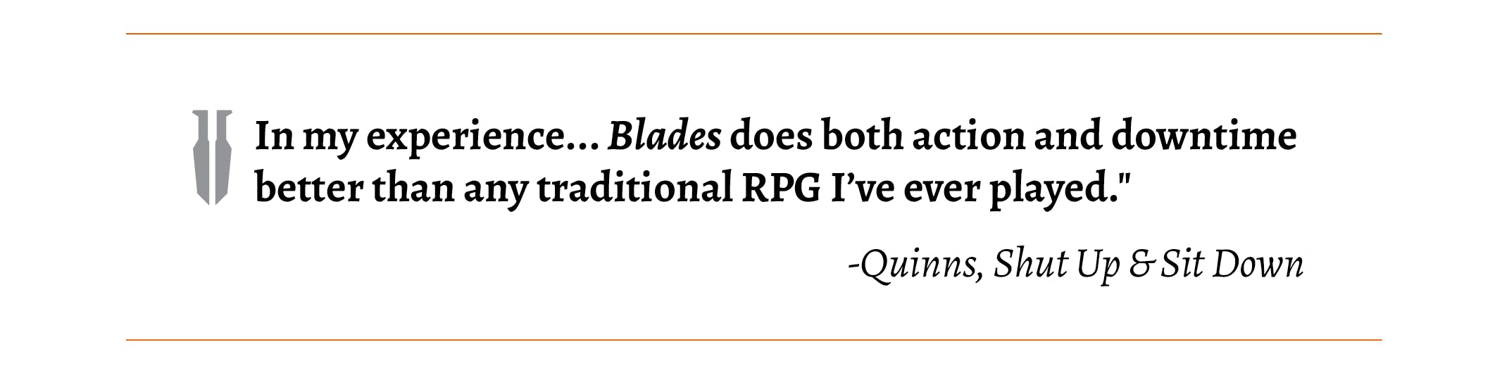 "In my experience... Blades does both action and downtime better than any traditional RPG I’ve ever played."      -Quinns, Shut Up & Sit Down