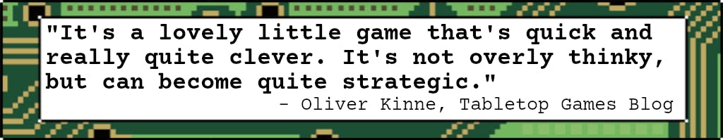  "It's a lovely little game that's quick and really quite clever. It's not overly thinky, but can become quite strategic." - Oliver Kinne, Tabletop Games Blog