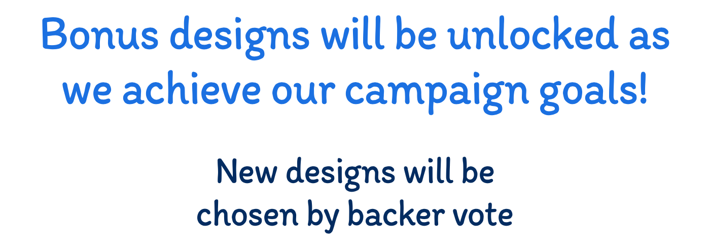 Bonus designs will be unlocked as we achieve our campaign goals! New designs will be chosen by backer vote.
