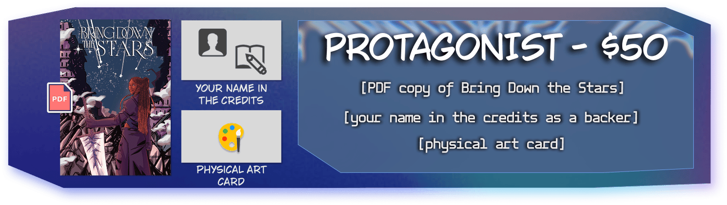 Protagonist Tier for $50, includes your name in the credits as a backer, physical art card, and PDF of Bring Down the Stars