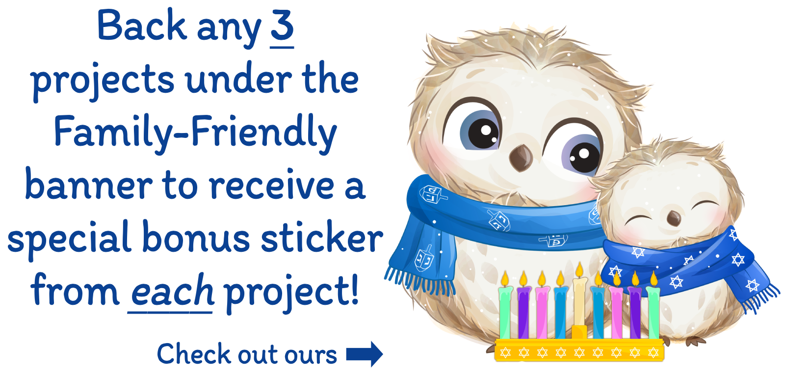 On left, text: "Back any 3 projects under the Family-Friendly banner to receive a special bonus sticker from each project! Check out ours [arrow pointing right]" On right: image of two owls, one larger, one smaller, both wearing blue Hanukkah-themed scarves, with a colorful menorah in front of them.