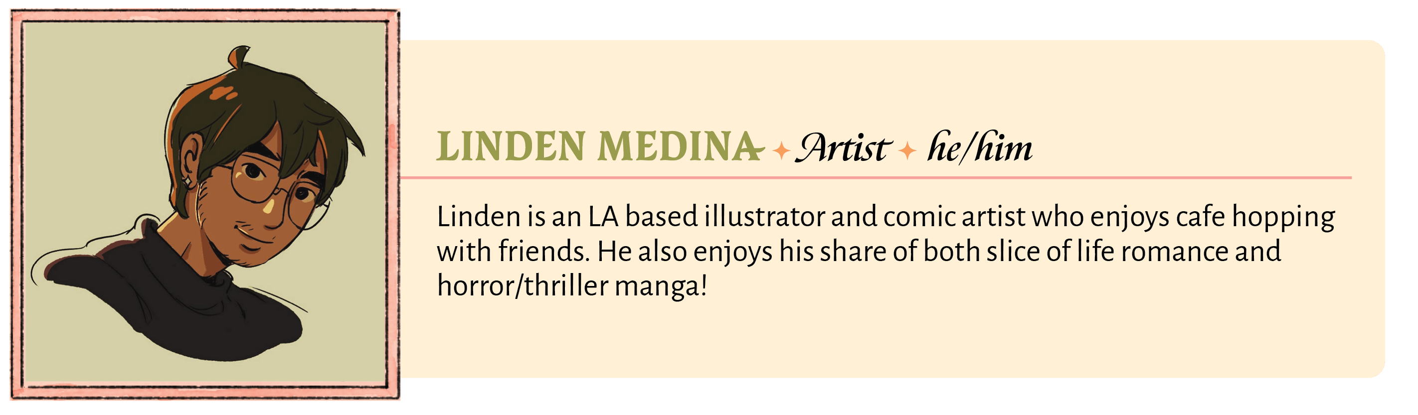 Linden is an LA based illustrator and comic artist who enjoys cafe hopping with friends. He also enjoys his share of both slice of life romance and horror/thriller manga!