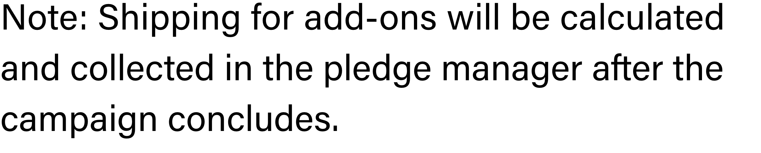Note: Shipping for add-ons will be calculated and collected in the pledge manager after the campaign concludes.
