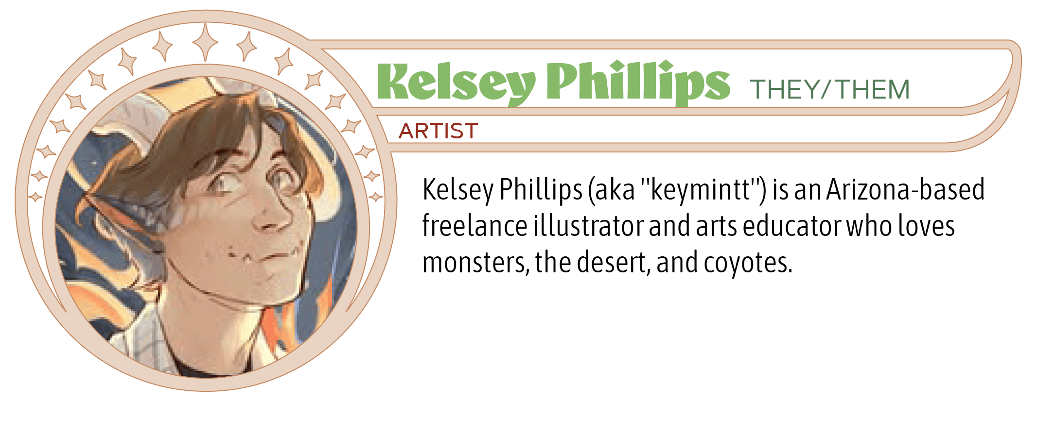Kelsey Phillips (aka "keymintt") is an Arizona-based freelance illustrator and arts educator who loves monsters, the desert, and coyotes.