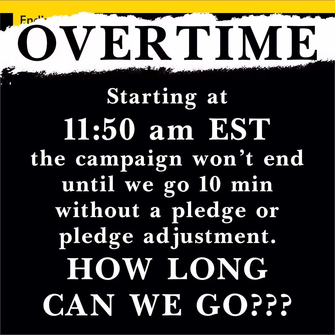  Overtime. Starting at 11:50 am EST the campaign won’t end until we go 10 min without a pledge or pledge adjustment. HOW LONG CAN WE GO???