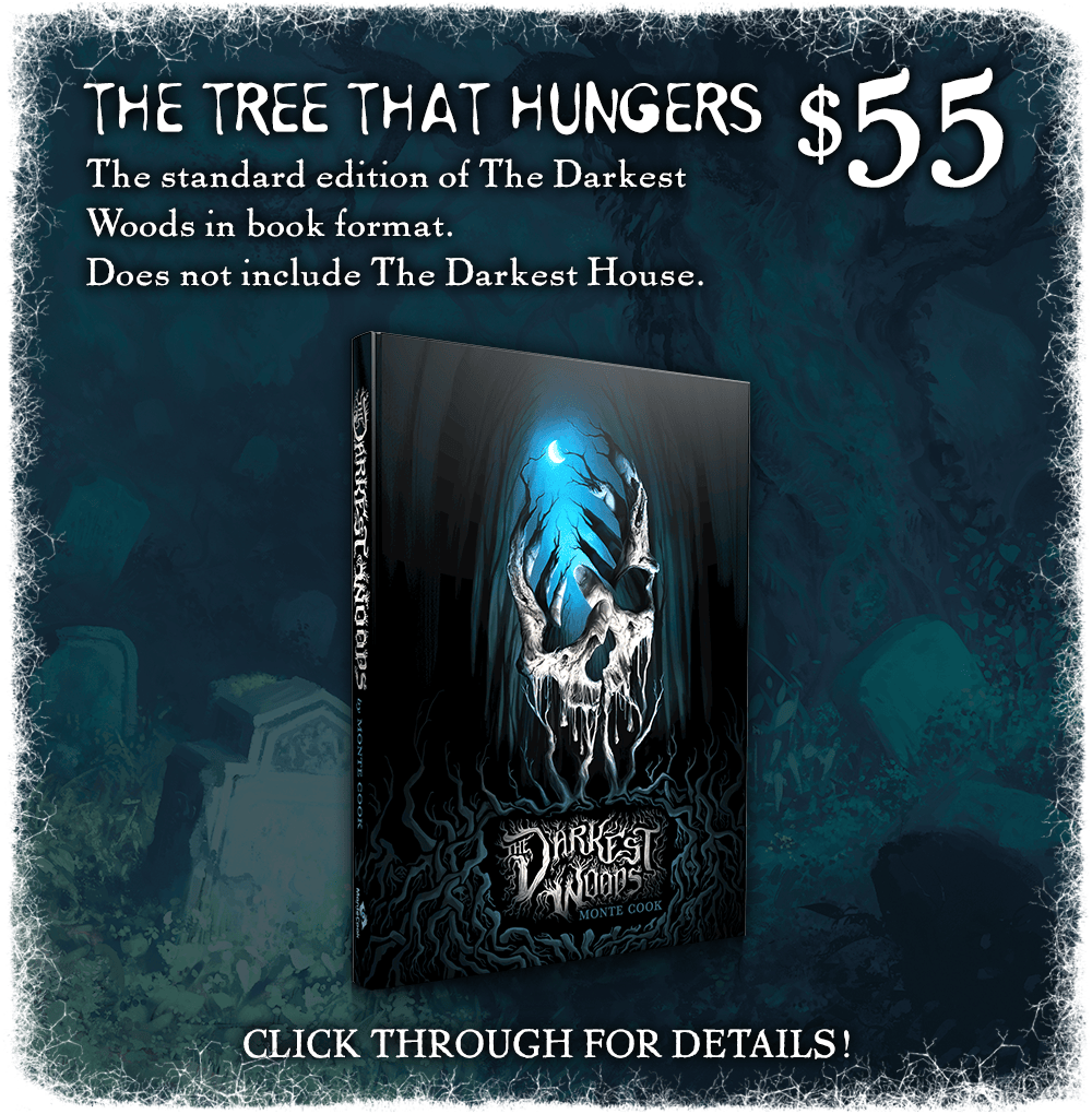 The Tree That Hungers: $55. The standard edition of The Darkest Woods in book format. Click through for details! Does not include The Darkest House.