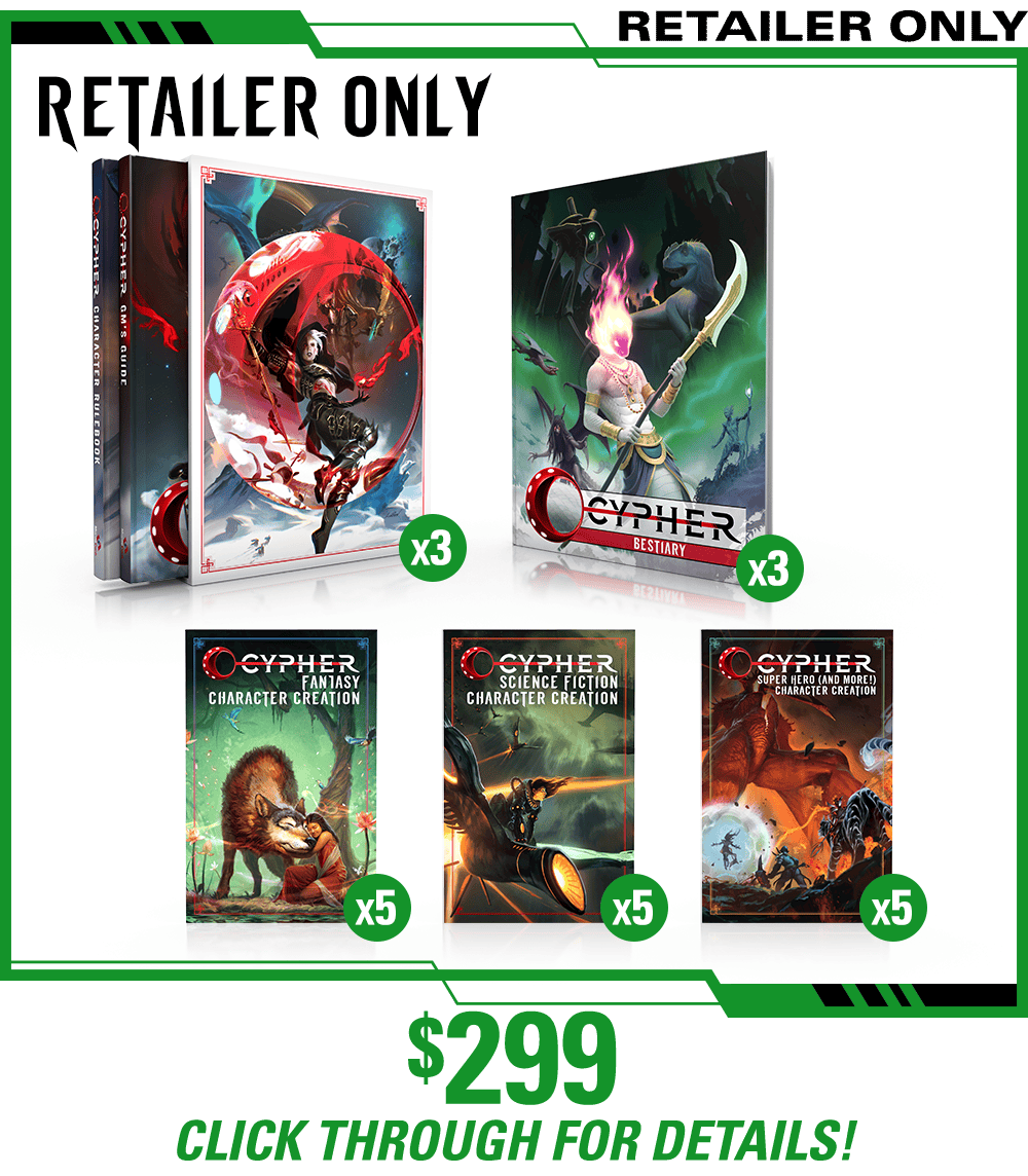 Header: Retailer Only. Get three copies of the Cypher Character Rulebook and Cypher GM's Guide as a slipcase set in print, three copies of the Cypher System Bestiary in print, plus five copies each of the Cypher Fantasy Character Creation zine, the Science Fiction Character Creation zine, and the Super Heroes and More Character Creation zine in print. This is a retailer-only level for brick-and-mortar stores. $299. Click Through for Details!