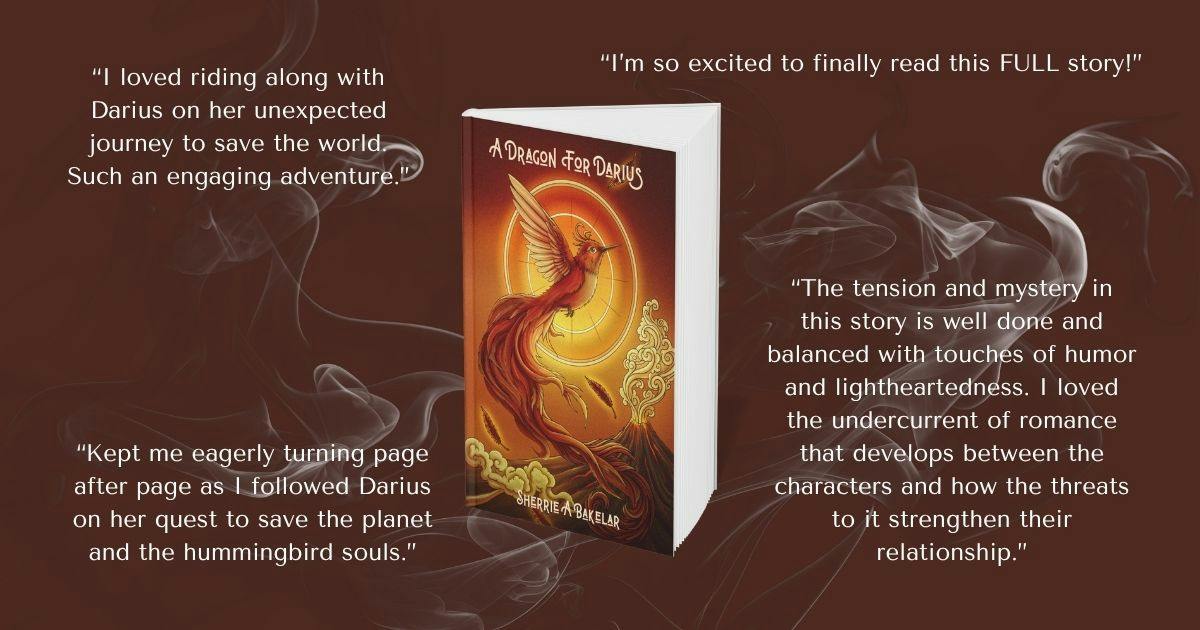 "I loved riding along with Darius on her unexpected journey to save the world. Such an engaging adventure." "Kept me eagerly turning page after page as I followed Darius on her quest to save the planet and the hummingbird souls." "I can't wait to Finally read this Full Story!" "The tension and mystery in this story is well done and balanced with touches of humor and lightheartedness. I loved the undercurrent of romance that develops between the characters and how the threats to it strengthen their relationship."